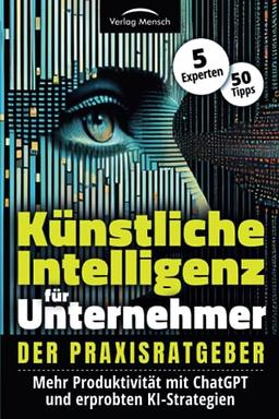 Künstliche Intelligenz für Unternehmer - Mehr Produktivität mit ChatGPT und erprobten KI-Strategien: Der Praxisratgeber von 5 Experten mit 50 Tipps