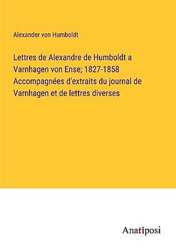 Lettres de Alexandre de Humboldt a Varnhagen von Ense; 1827-1858 Accompagnées d'extraits du journal de Varnhagen et de lettres diverses