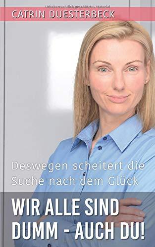 Wir alle sind dumm - auch du!: Deswegen scheitert die Suche nach dem Glück