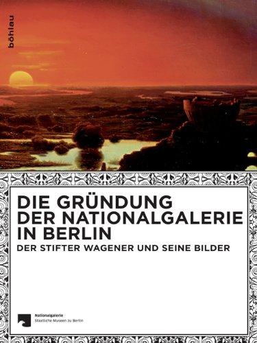 Die Gründung der Nationalgalerie in Berlin: Der Stifter Wagener und seine Bilder