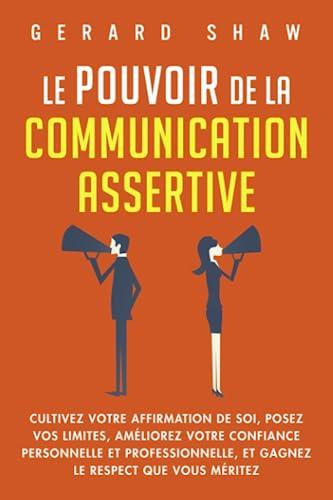 Le pouvoir de la communication assertive: Cultivez votre affirmation de soi, posez vos limites, améliorez votre confiance personnelle et professionnelle, et gagnez le respect que vous méritez