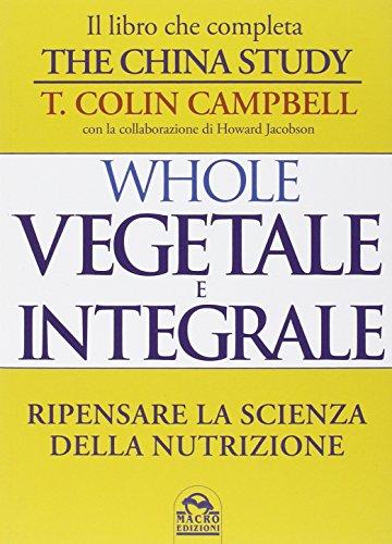 Whole. Vegetale e integrale. Ripensare la scienza della nutrizione