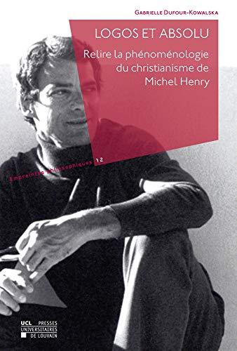 LOGOS ET ABSOLU. RELIRE LA PHENOMENOLOGIE DU CHRISTIANISME DE MICHEL HENRY: Relire la phénoménologie du christianisme de Michel Henry