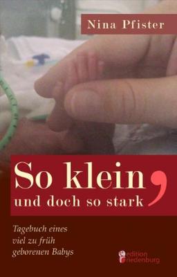 So klein, und doch so stark - Tagebuch eines viel zu früh geborenen Babys: Eine Frühchen-Mutter erzählt