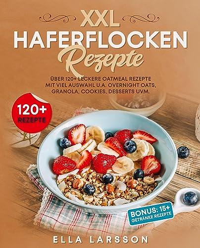 XXL Haferflocken Rezepte: Über 120+ leckere Oatmeal Rezepte mit viel Auswahl u.a. Overnight Oats, Granola, Cookies, Desserts uvm.