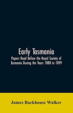 Early Tasmania: Papers Read Before the Royal Society of Tasmania During the Years 1888 to 1899