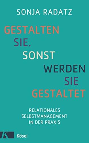 Gestalten Sie. Sonst werden Sie gestaltet: Relationales Selbstmanagement in der Praxis