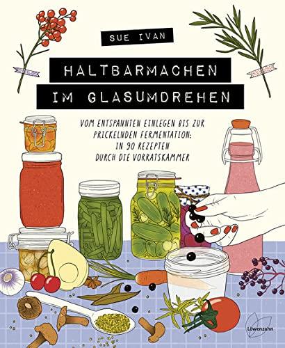 Haltbarmachen im Glasumdrehen: Vom entspannten Einlegen bis zur prickelnden Fermentation: in 90 Rezepten durch die Vorratskammer