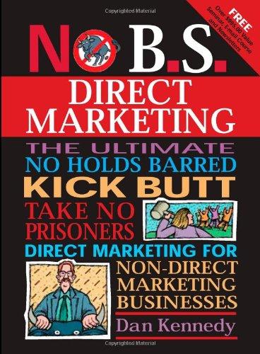 No B.S. Direct Marketing: The Ultimate, No Holds Barred, Kick Butt, Take No Prisoners Direct Marketing for Non-direct Marketing Businesses