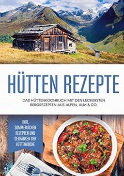 Hütten Rezepte: Das Hüttenkochbuch mit den leckersten Bergrezepten aus Alpen, Alm & Co. - inkl. sommerlichen Rezepten und Getränken der Hüttenküche