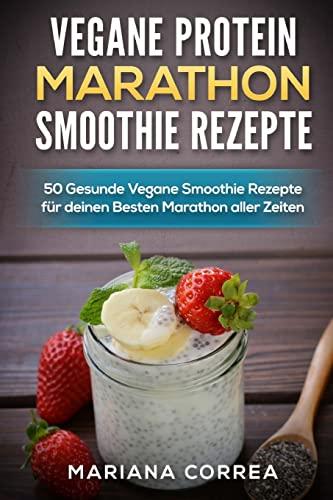 VEGANE PROTEIN MARATHON SMOOTHIE Rezepte: 50 Gesunde Vegane Smoothie Rezepte fur deinen Besten Marathon aller Zeiten