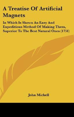 A Treatise Of Artificial Magnets: In Which Is Shown An Easy And Expeditious Method Of Making Them, Superior To The Best Natural Ones (1751)