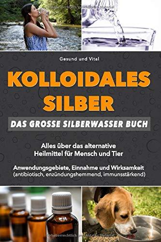 Kolloidales Silber: Das große Silberwasser Buch: Alles über das alternative Heilmittel für Mensch & Tier. Anwendungsgebiete, Einnahme und Wirksamkeit (natürliches Antibiotikum, Akne reduzieren, uvm)