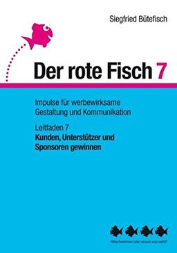 Kunden, Unterstützer und Sponsoren gewinnen: Der rote Fisch 7 - Impulse für werbewirksame Gestaltung und Kommunikation - Leitfaden 7