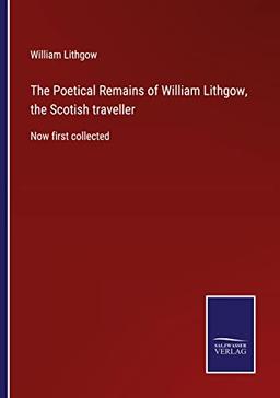 The Poetical Remains of William Lithgow, the Scotish traveller: Now first collected