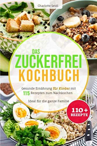 Das Zuckerfrei Kochbuch: Gesunde Ernährung für Kinder mit 115 Rezepten zum Nachkochen - Ideal für die ganze Familie (Gesund kochen für Kinder, Band 1)