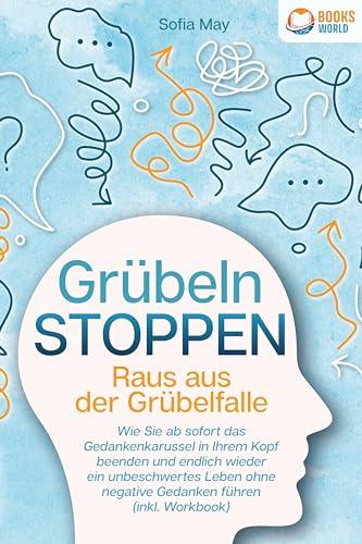 Grübeln stoppen - Raus aus der Grübelfalle: Wie Sie ab sofort das Gedankenkarussel in Ihrem Kopf beenden und endlich wieder ein unbeschwertes Leben ohne negative Gedanken führen (inkl. Workbook)