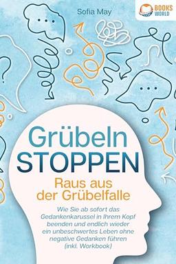 Grübeln stoppen - Raus aus der Grübelfalle: Wie Sie ab sofort das Gedankenkarussel in Ihrem Kopf beenden und endlich wieder ein unbeschwertes Leben ohne negative Gedanken führen (inkl. Workbook)