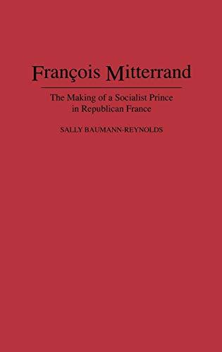 Francois Mitterrand: The Making of a Socialist Prince in Republican France