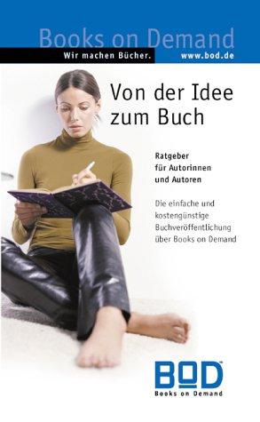 Von der Idee zum Buch. Ratgeber für Autorinnen und Autoren. Die einfache und kostengünstige Buchveröffentlichung über Books on Demand