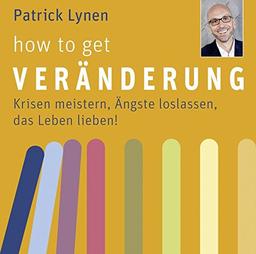 How to get Veränderung: Krisen meistern, Ängste loslassen, das Leben lieben!