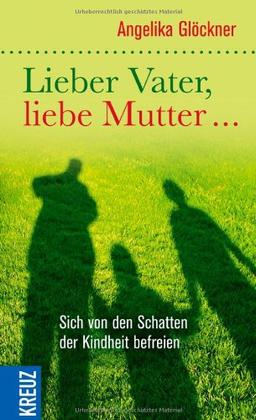 Lieber Vater, liebe Mutter...: Sich von den Schatten der Kindheit befreien