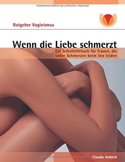 Wenn die Liebe schmerzt: Ein Ratgeber für Frauen mit Vaginismus, Dyspareunie, Vulvodynie