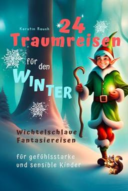 24 Traumreisen für Winter und Weihnachten - wichtelschlaue Fantasiereisen mit Wichtelbriefen für gefühlsstarke und hochsensible Kinder (Entspannungsgeschichten, Fantasiereisen und Kindermeditation)