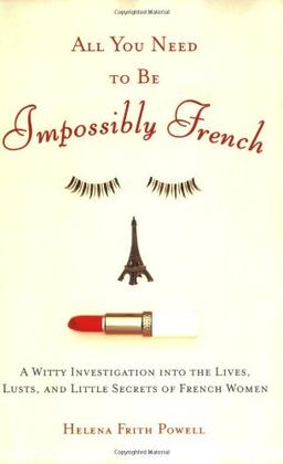 All You Need to Be Impossibly French: A Witty Investigation into the Lives, Lusts, and Little Secrets of French Women