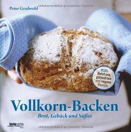 Vollkorn-Backen: Brot, Gebäck und Süßes - Plus: Hefefreie, glutenfreie und vegane Rezepte