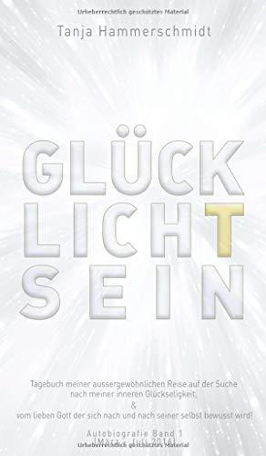 GlücklichTsein: Tagebuch meiner aussergewöhnlichen Reise auf der Suche nach meiner inneren Glückseligkeit, & vom lieben Gott der sich nach und nach ... wird! Autobiografie Band 1 (März - Juli 2016)