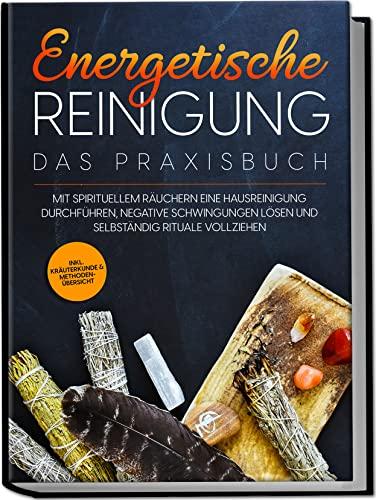 Energetische Reinigung – Das Praxisbuch: Mit spirituellem Räuchern eine Hausreinigung durchführen, negative Schwingungen lösen und selbständig Rituale vollziehen | inkl. Kräuterkunde & Methodenübersic