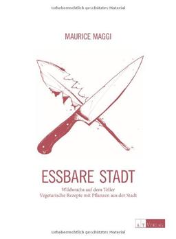 Essbare Stadt: Wildwuchs auf dem Teller. Vegetarische Rezepte mit Pflanzen aus der Stadt