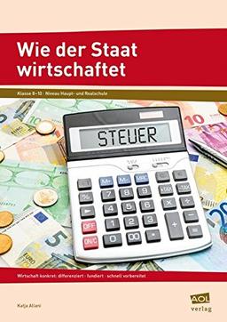 Wie der Staat wirtschaftet: Wirtschaft konkret: differenziert - fundiert - schnell vorbereitet (8. bis 10. Klasse)