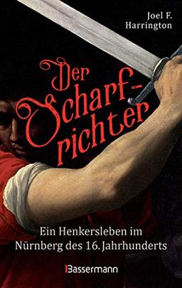 Der Scharfrichter - Ein Henkersleben im Nürnberg des 16. Jahrhunderts: Das Tagebuch des Henkers Frantz Schmidt, der über 700 Menschen hingerichtet, gefoltert oder verstümmelt hat