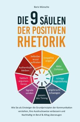 Die 9 Säulen der positiven Rhetorik: Wie Sie als Einsteiger die Grundprinzipien der Kommunikation verstehen, Ihre Ausdrucksweise verbessern und Nachhaltig im Beruf & Alltag überzeugen