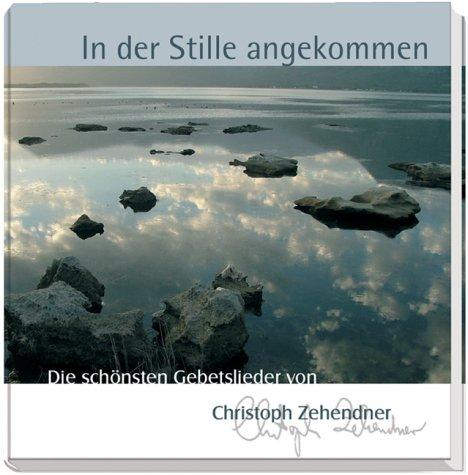 In der Stille angekommen: Die schönsten Gebetslieder von Christoph Zehendner