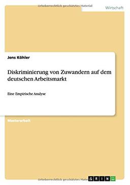 Diskriminierung von Zuwandern auf dem deutschen Arbeitsmarkt: Eine Empirische Analyse