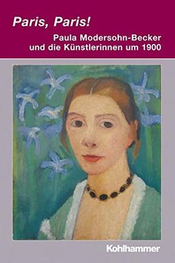 Paris, Paris! - Paula Modersohn-Becker und die Künstlerinnen um 1900 (Irseer Dialoge: Kultur und Wissenschaft interdisziplinär)