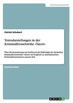 Totendarstellungen in der Kriminalfernsehreihe »Tatort«: Über die Inszenierung von Leichen in der Pathologie der deutschen Kriminalfernsehreihe ... Kriminalfernsehserien unserer Zeit