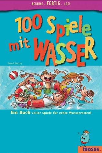 100 Spiele mit Wasser: Ein Buch voller Spiele für echte Wasserratten. Achtung, fertig, los!