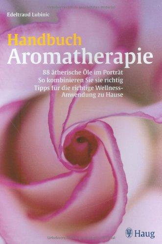 Handbuch Aromatherapie: 88 ätherische Öle im Porträt. So kombinieren Sie richtig. Tipps für die richtige Wellness-Anwendung zu Hause