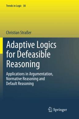 Adaptive Logics for Defeasible Reasoning: Applications in Argumentation, Normative Reasoning and Default Reasoning (Trends in Logic, Band 38)