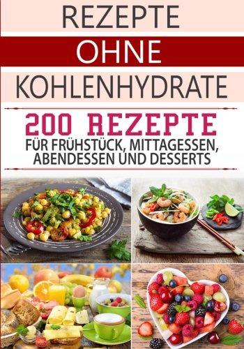 Rezepte ohne Kohlenhydrate: 200 Low Carb Rezepte für Frühstück, Mittagessen, Abendessen & Desserts