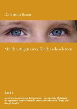 Mit den Augen eines Kindes sehen lernen - Band 3: Liebe und nachtragende Konsequenz - eine spezielle Pädagogik für aggressive, regelverletzende, grenzüberschreitende Pflege- und Adoptivkinder