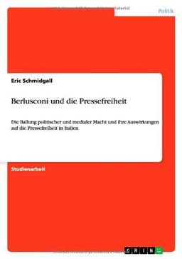 Berlusconi und die Pressefreiheit: Die Ballung politischer und medialer Macht und ihre Auswirkungen auf die Pressefreiheit in Italien