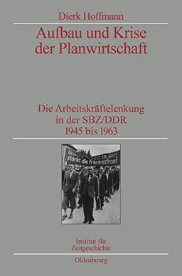 Aufbau und Krise der Planwirtschaft. Die Arbeitskräftelenkung in der SBZ/DDR. 1945 bis 1963