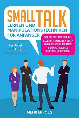 Smalltalk lernen & Manipulationstechniken für Anfänger: Wie Sie Freunde für sich gewinnen, Menschen lesen und Ihre Kommunikation, Körpersprache & Rhetorik verbessern - Im Beruf und Alltag