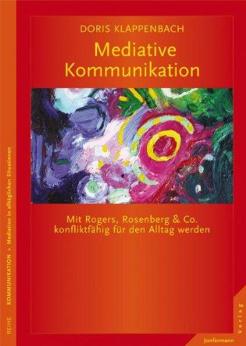 Mediative Kommunikation: Mit Rogers, Rosenberg & Co. konfliktfähig für den Alltag werden