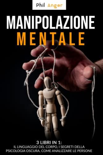 Manipolazione Mentale: 3 Libri in 1: Il Linguaggio del Corpo, I Segreti della Psicologia Oscura, Come Analizzare le Persone